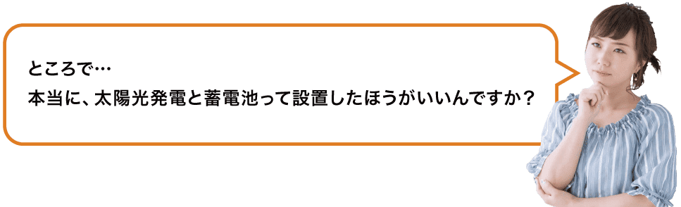 ところで…本当に、太陽光発電と蓄電池って設置した方がいいんですか？