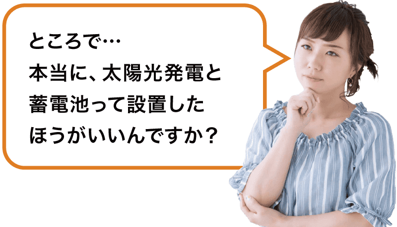 ところで…本当に、太陽光発電と蓄電池って設置した方がいいんですか？